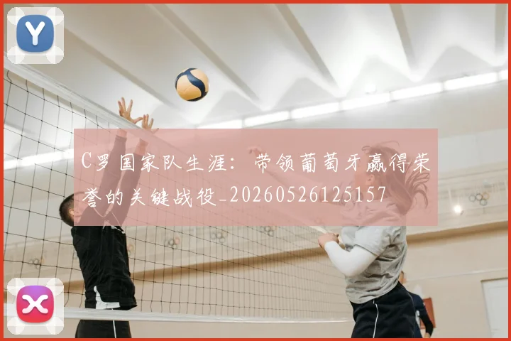 C罗国家队生涯:带领葡萄牙赢得荣誉的关键战役_20260526125157