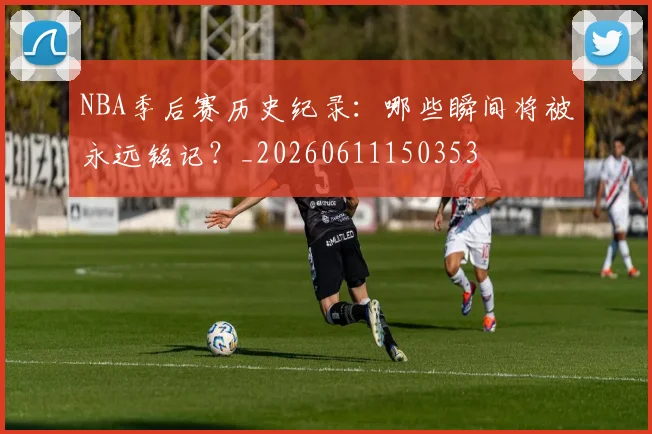 NBA季后赛历史纪录：哪些瞬间将被永远铭记？_20260611150353