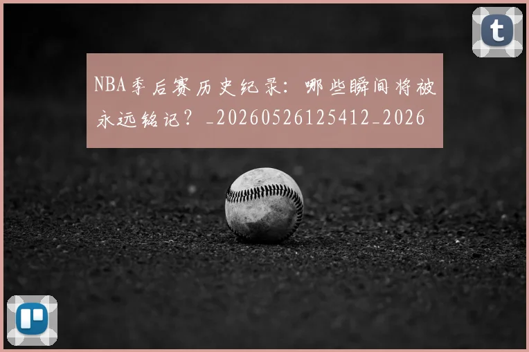 NBA季后赛历史纪录：哪些瞬间将被永远铭记？_20260526125412_20260701215754