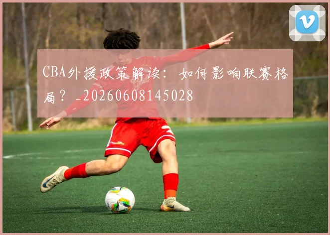 CBA外援政策解读：如何影响联赛格局？_20260608145028