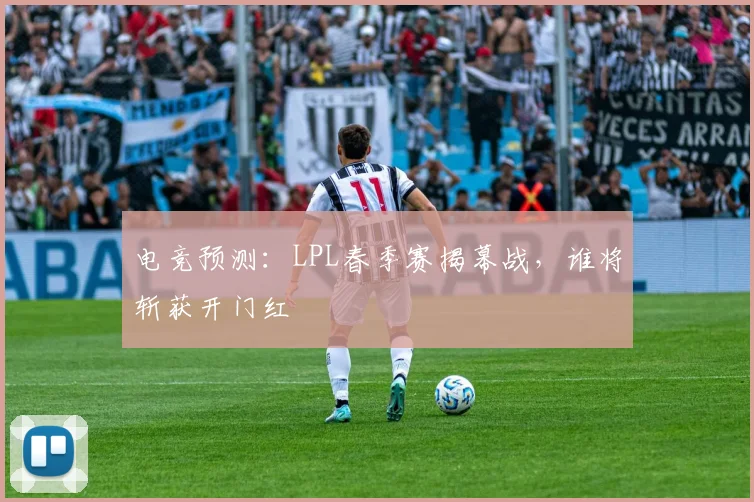电竞预测：LPL春季赛揭幕战，谁将斩获开门红