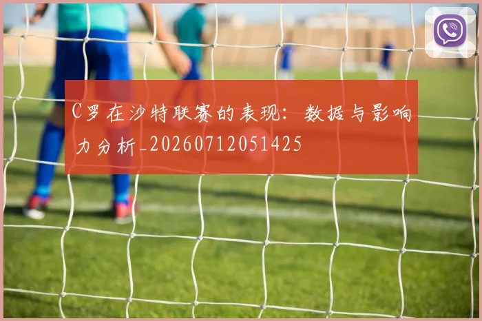 C罗在沙特联赛的表现：数据与影响力分析_20260712051425