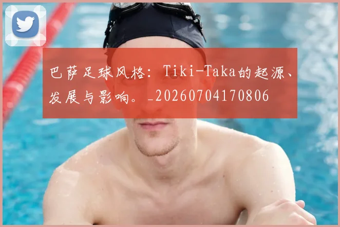 巴萨足球风格：Tiki-Taka的起源、发展与影响。_20260704170806