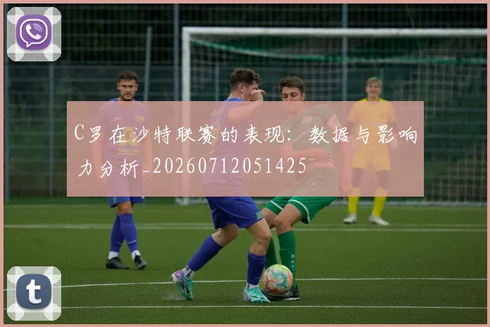 C罗在沙特联赛的表现：数据与影响力分析_20260712051425