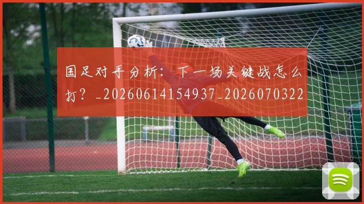 国足对手分析：下一场关键战怎么打？_20260614154937_20260703223435