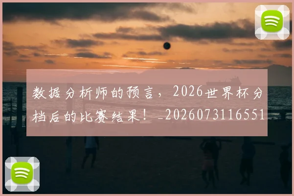数据分析师的预言，2026世界杯分档后的比赛结果！_20260731165510