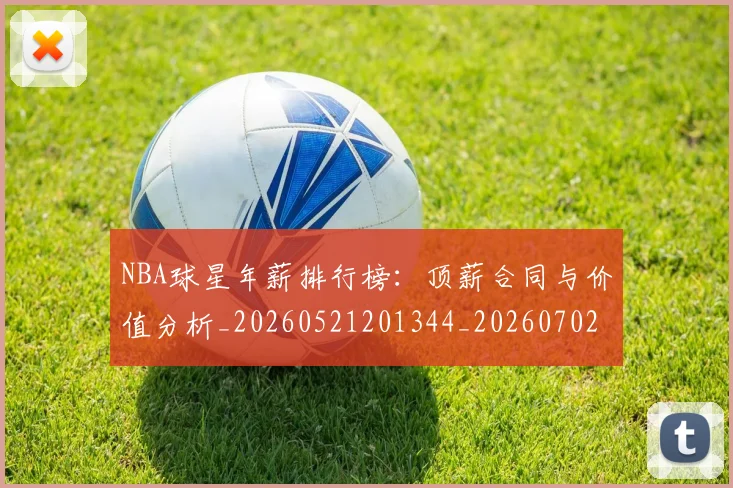 NBA球星年薪排行榜：顶薪合同与价值分析_20260521201344_20260702195242