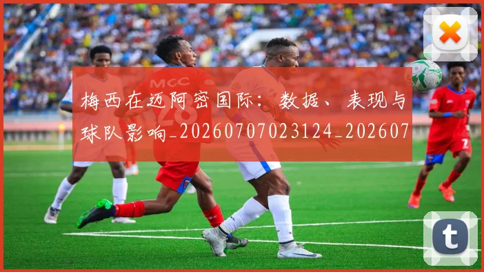 梅西在迈阿密国际：数据、表现与球队影响_20260707023124_20260731180950