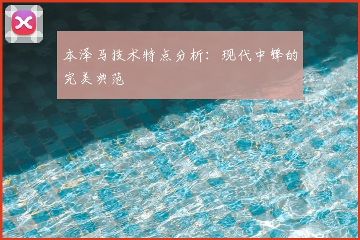 本泽马技术特点分析：现代中锋的完美典范