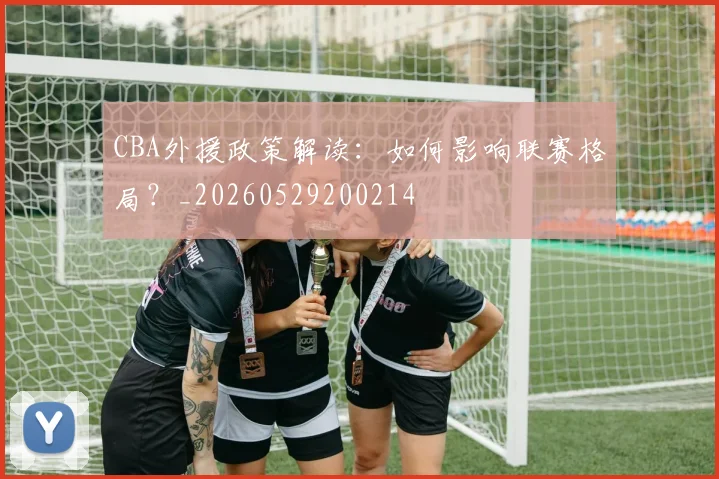 CBA外援政策解读：如何影响联赛格局？_20260529200214