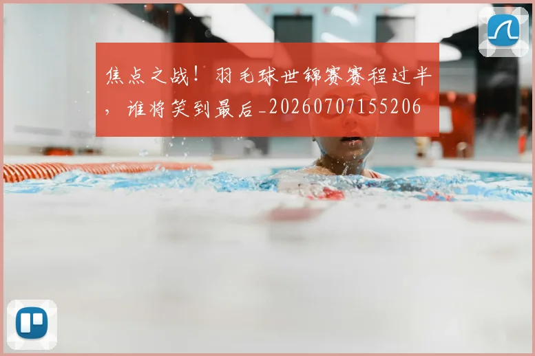 焦点之战！羽毛球世锦赛赛程过半，谁将笑到最后_20260707155206