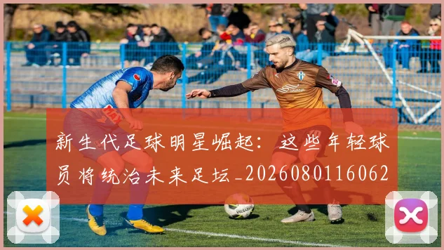 新生代足球明星崛起：这些年轻球员将统治未来足坛_20260801160624