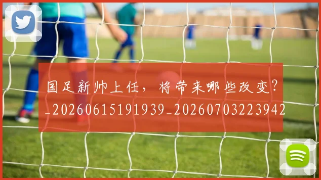 国足新帅上任，将带来哪些改变？_20260615191939_20260703223942_20260719164406