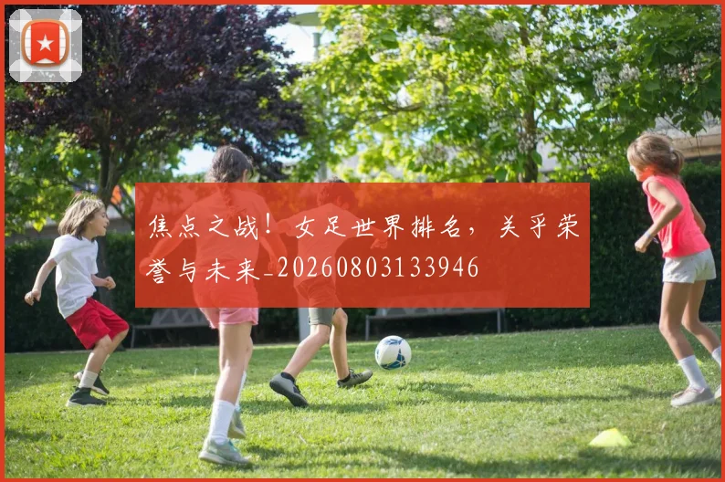 焦点之战！女足世界排名，关乎荣誉与未来_20260803133946
