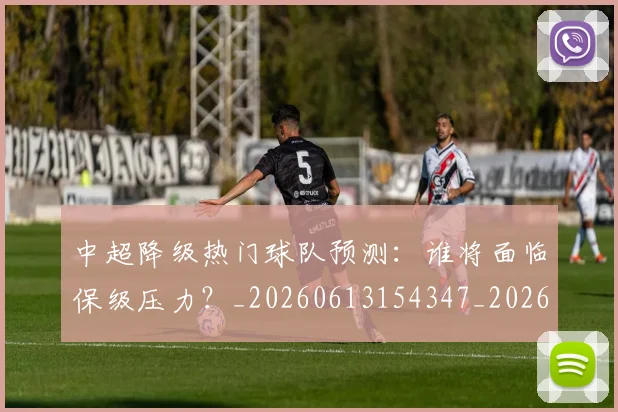 中超降级热门球队预测：谁将面临保级压力？_20260613154347_20260716191255