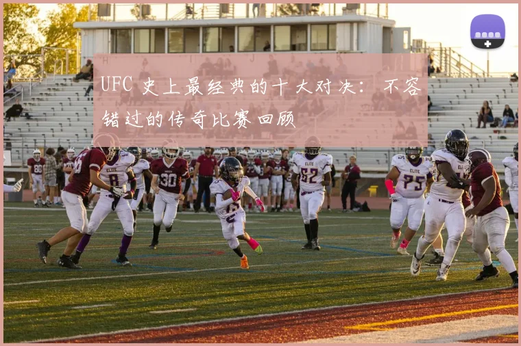 UFC 史上最经典的十大对决：不容错过的传奇比赛回顾