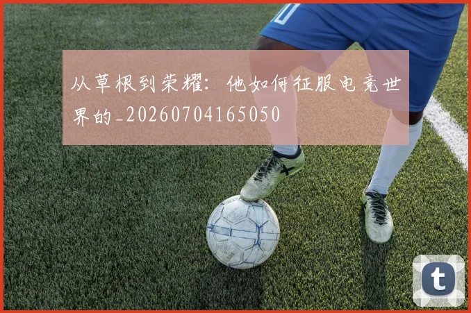 从草根到荣耀：他如何征服电竞世界的_20260704165050