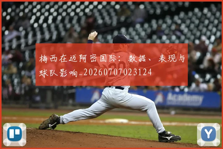 梅西在迈阿密国际：数据、表现与球队影响_20260707023124