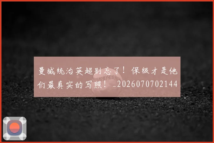 曼城统治英超别忘了！保级才是他们最真实的写照！_20260707021441