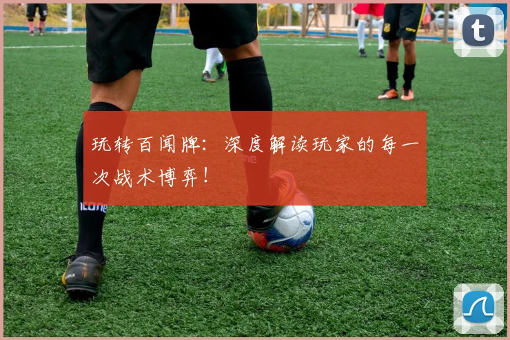 玩转百闻牌：深度解读玩家的每一次战术博弈！