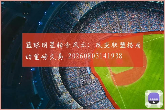 篮球明星转会风云：改变联盟格局的重磅交易_20260803141938
