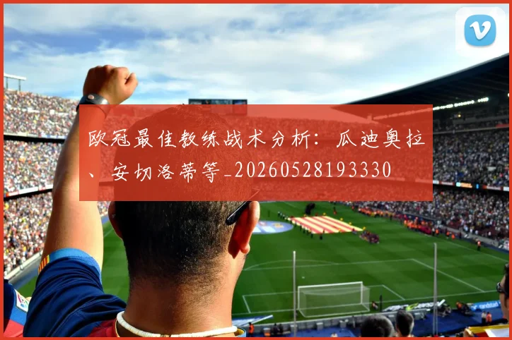 欧冠最佳教练战术分析：瓜迪奥拉、安切洛蒂等_20260528193330