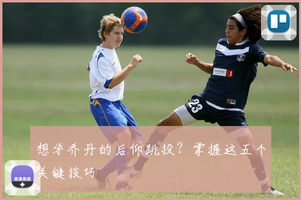 想学乔丹的后仰跳投？掌握这五个关键技巧