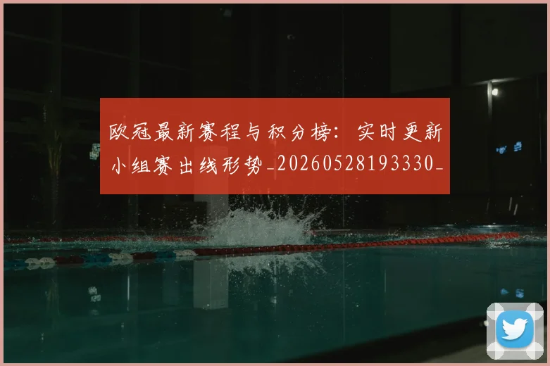 欧冠最新赛程与积分榜：实时更新小组赛出线形势_20260528193330_20260707151318