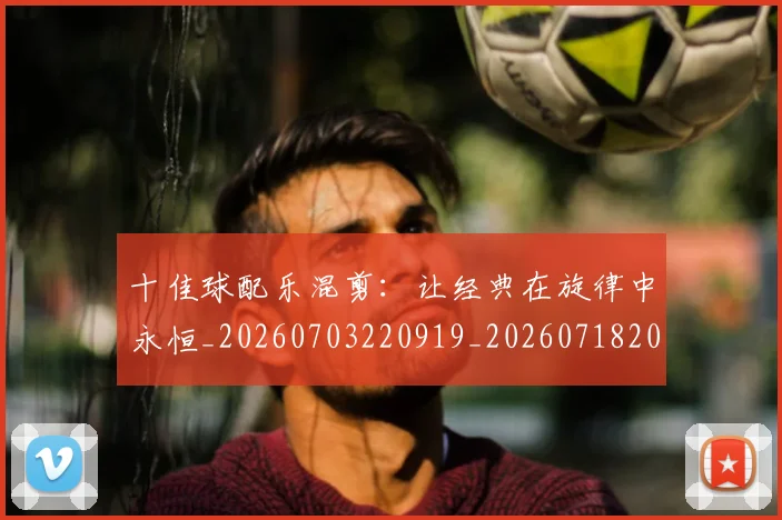 十佳球配乐混剪：让经典在旋律中永恒_20260703220919_20260718202743