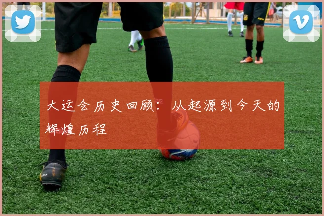 大运会历史回顾:从起源到今天的辉煌历程