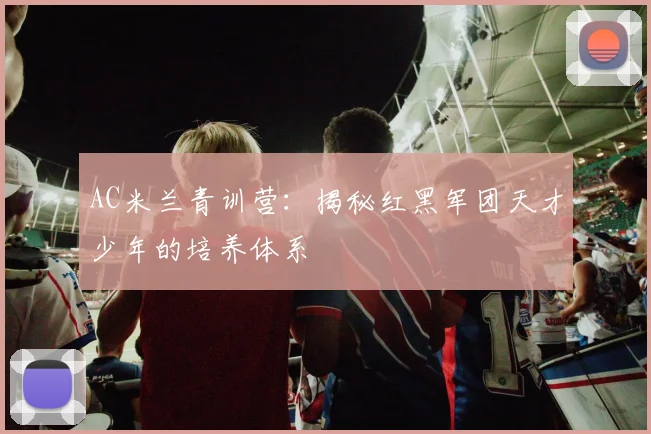 AC米兰青训营:揭秘红黑军团天才少年的培养体系