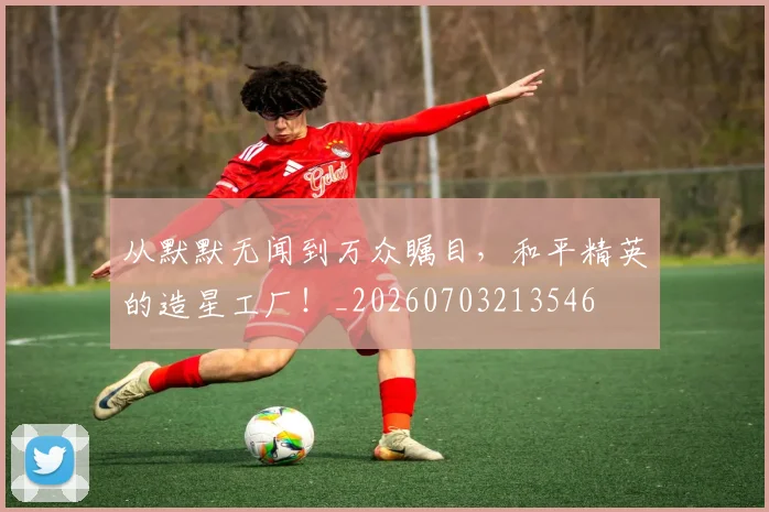 从默默无闻到万众瞩目，和平精英的造星工厂！_20260703213546