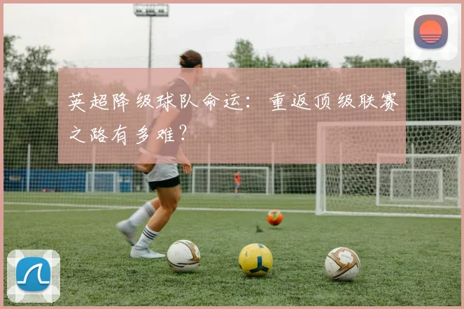 英超降级球队命运：重返顶级联赛之路有多难？