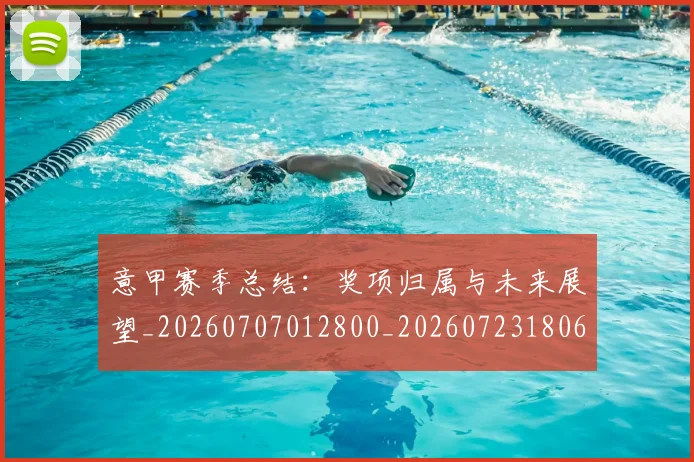 意甲赛季总结：奖项归属与未来展望_20260707012800_20260723180649