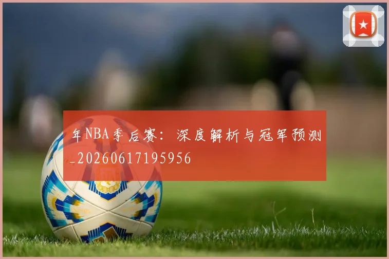 年NBA季后赛：深度解析与冠军预测_20260617195956