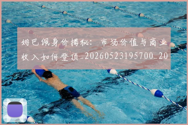姆巴佩身价揭秘：市场价值与商业收入如何登顶_20260523195700_20260703232244